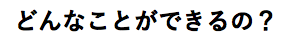 どんなことができるの？