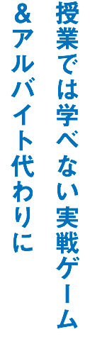 授業では学べない実戦ゲーム
＆アルバイト代わりに