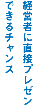 経営者に直接プレゼンできるチャンス　